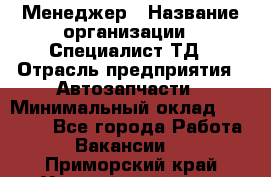 Менеджер › Название организации ­ Специалист ТД › Отрасль предприятия ­ Автозапчасти › Минимальный оклад ­ 24 500 - Все города Работа » Вакансии   . Приморский край,Уссурийский г. о. 